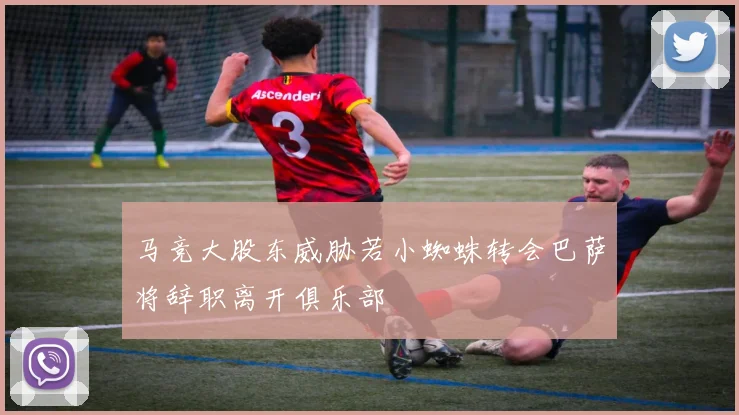马竞大股东威胁若小蜘蛛转会巴萨将辞职离开俱乐部