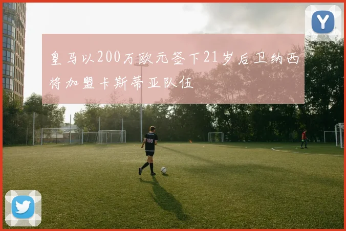 皇马以200万欧元签下21岁后卫纳西将加盟卡斯蒂亚队伍