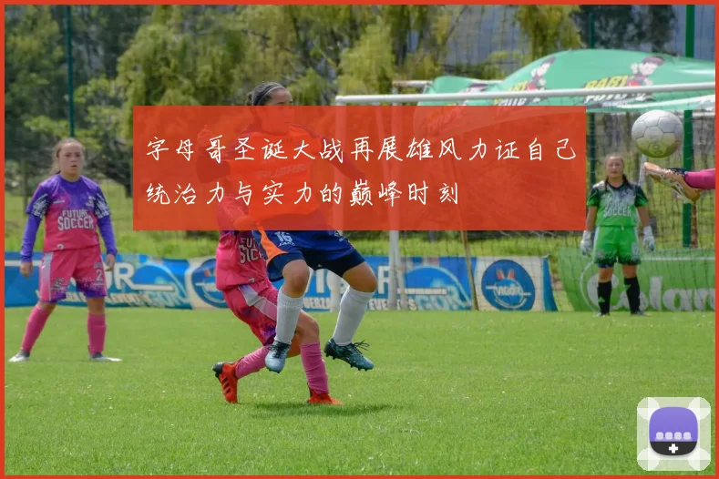 字母哥圣诞大战再展雄风力证自己统治力与实力的巅峰时刻
