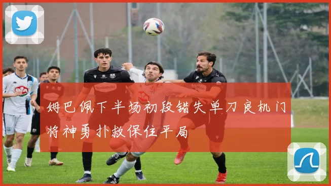姆巴佩下半场初段错失单刀良机门将神勇扑救保住平局