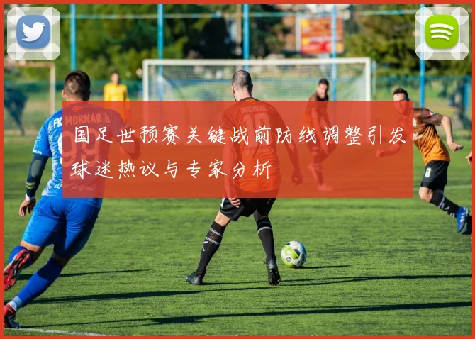国足世预赛关键战前防线调整引发球迷热议与专家分析